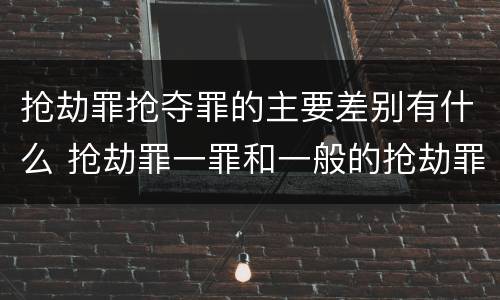 抢劫罪抢夺罪的主要差别有什么 抢劫罪一罪和一般的抢劫罪