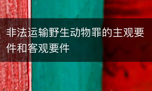 非法运输野生动物罪的主观要件和客观要件