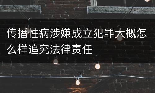 传播性病涉嫌成立犯罪大概怎么样追究法律责任