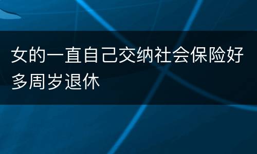 女的一直自己交纳社会保险好多周岁退休