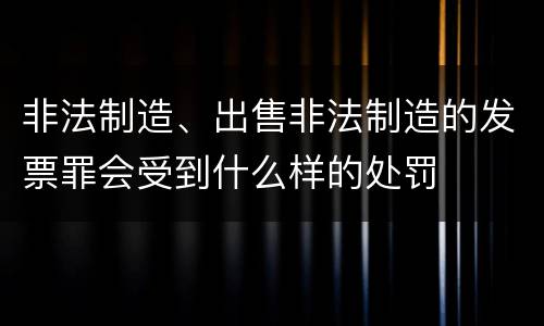 非法制造、出售非法制造的发票罪会受到什么样的处罚