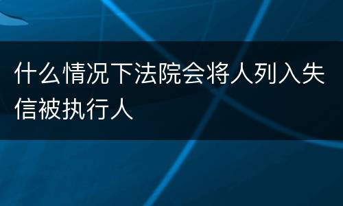 什么情况下法院会将人列入失信被执行人