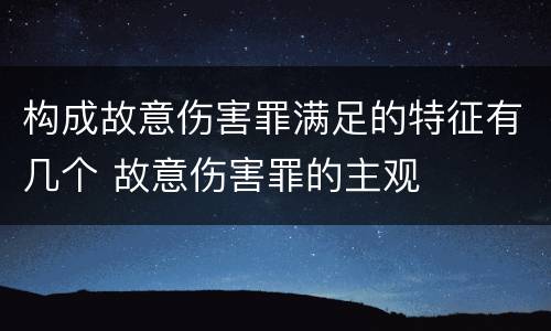 构成故意伤害罪满足的特征有几个 故意伤害罪的主观