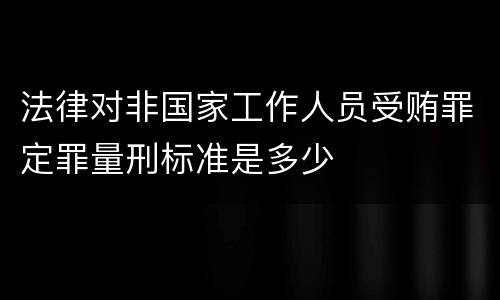 法律对非国家工作人员受贿罪定罪量刑标准是多少