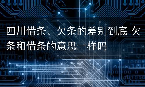 四川借条、欠条的差别到底 欠条和借条的意思一样吗