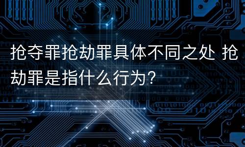 抢夺罪抢劫罪具体不同之处 抢劫罪是指什么行为?