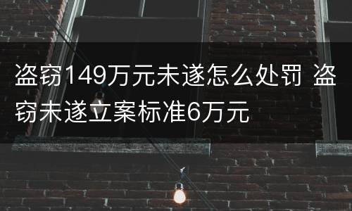 盗窃149万元未遂怎么处罚 盗窃未遂立案标准6万元