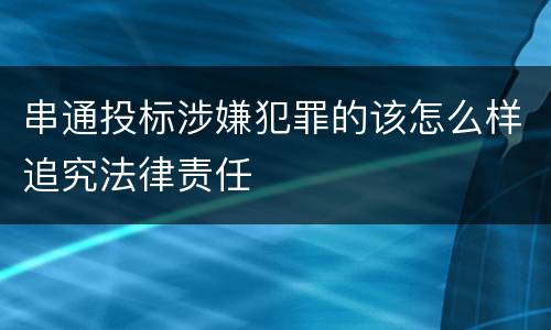 串通投标涉嫌犯罪的该怎么样追究法律责任