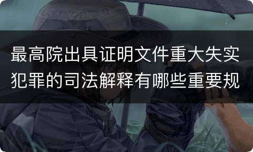 最高院出具证明文件重大失实犯罪的司法解释有哪些重要规定