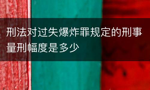 刑法对过失爆炸罪规定的刑事量刑幅度是多少