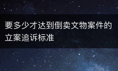 要多少才达到倒卖文物案件的立案追诉标准