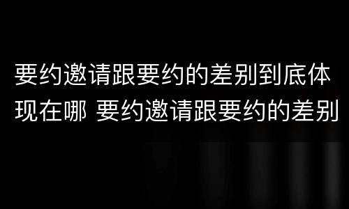 要约邀请跟要约的差别到底体现在哪 要约邀请跟要约的差别到底体现在哪方面