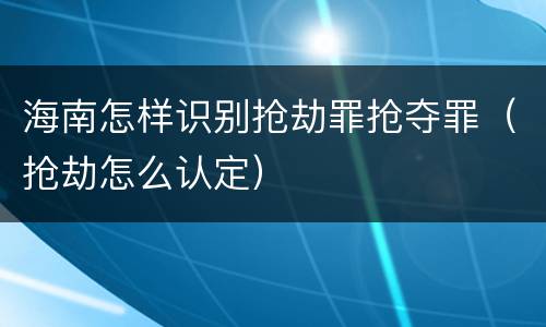 海南怎样识别抢劫罪抢夺罪（抢劫怎么认定）