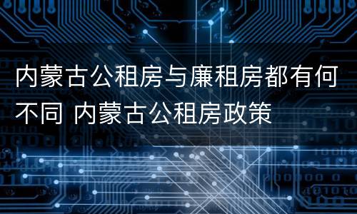 内蒙古公租房与廉租房都有何不同 内蒙古公租房政策