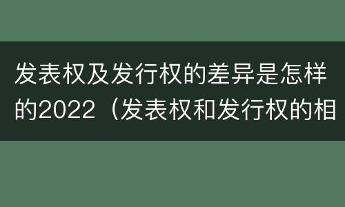 发表权及发行权的差异是怎样的2022（发表权和发行权的相同点）