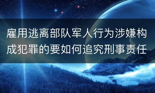 雇用逃离部队军人行为涉嫌构成犯罪的要如何追究刑事责任