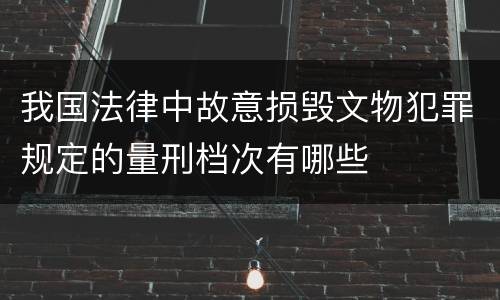 我国法律中故意损毁文物犯罪规定的量刑档次有哪些