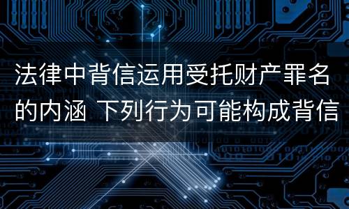 法律中背信运用受托财产罪名的内涵 下列行为可能构成背信运用受托财产罪的事