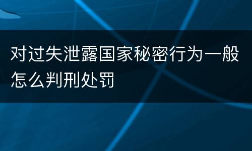 对过失泄露国家秘密行为一般怎么判刑处罚