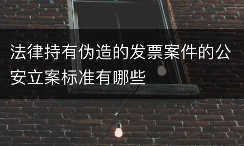 法律持有伪造的发票案件的公安立案标准有哪些