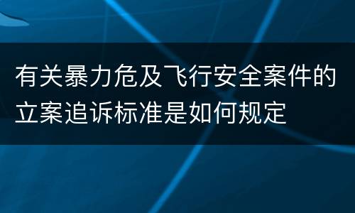 有关暴力危及飞行安全案件的立案追诉标准是如何规定