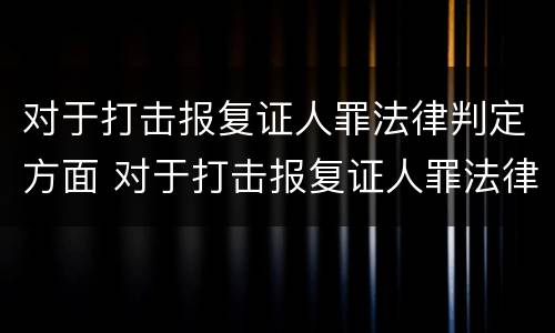 对于打击报复证人罪法律判定方面 对于打击报复证人罪法律判定方面的问题