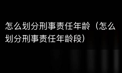 怎么划分刑事责任年龄（怎么划分刑事责任年龄段）