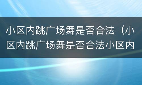 小区内跳广场舞是否合法（小区内跳广场舞是否合法小区内噪音吵过多少）