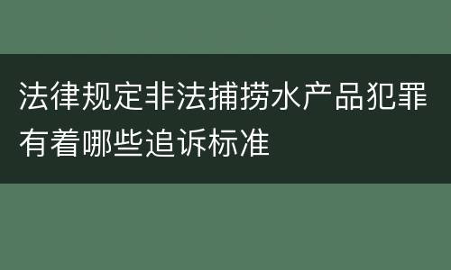 法律规定非法捕捞水产品犯罪有着哪些追诉标准