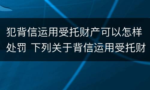 犯背信运用受托财产可以怎样处罚 下列关于背信运用受托财产罪的说法中正确的是