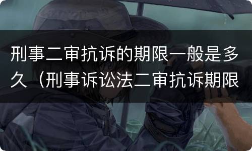 刑事二审抗诉的期限一般是多久（刑事诉讼法二审抗诉期限）