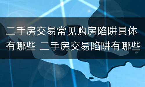 二手房交易常见购房陷阱具体有哪些 二手房交易陷阱有哪些?