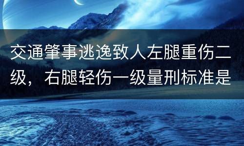 交通肇事逃逸致人左腿重伤二级，右腿轻伤一级量刑标准是什么