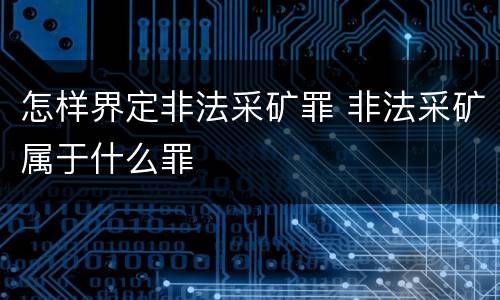 怎样界定非法采矿罪 非法采矿属于什么罪