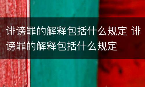 诽谤罪的解释包括什么规定 诽谤罪的解释包括什么规定