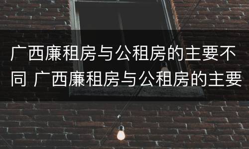 广西廉租房与公租房的主要不同 广西廉租房与公租房的主要不同点