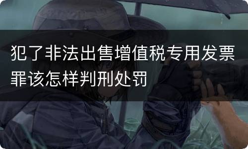 犯了非法出售增值税专用发票罪该怎样判刑处罚