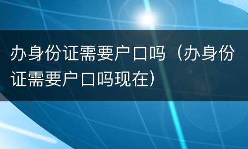 办身份证需要户口吗（办身份证需要户口吗现在）