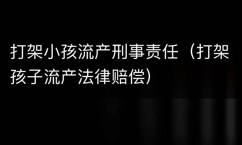 打架小孩流产刑事责任（打架孩子流产法律赔偿）