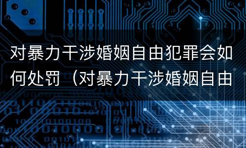 对暴力干涉婚姻自由犯罪会如何处罚（对暴力干涉婚姻自由犯罪会如何处罚呢）