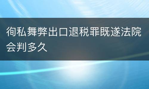 徇私舞弊出口退税罪既遂法院会判多久