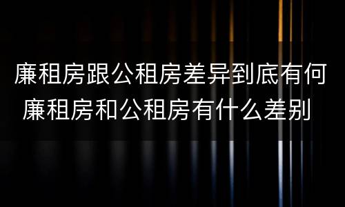 廉租房跟公租房差异到底有何 廉租房和公租房有什么差别