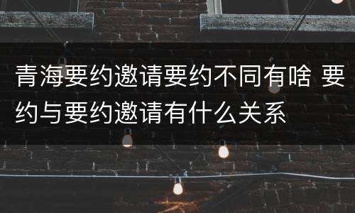 青海要约邀请要约不同有啥 要约与要约邀请有什么关系