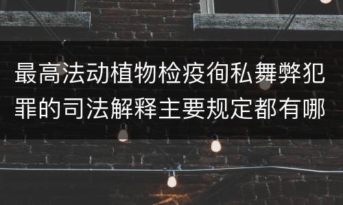 最高法动植物检疫徇私舞弊犯罪的司法解释主要规定都有哪些