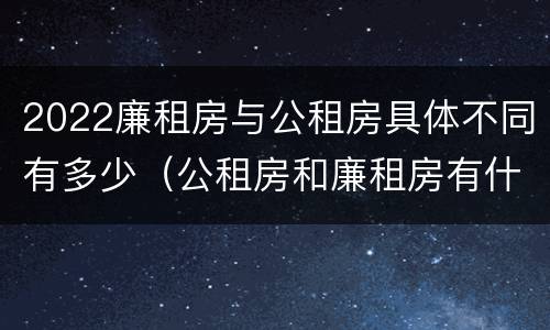 2022廉租房与公租房具体不同有多少（公租房和廉租房有什么区别?2019年的）