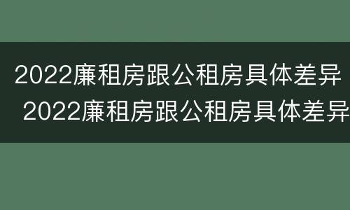 2022廉租房跟公租房具体差异 2022廉租房跟公租房具体差异在哪里