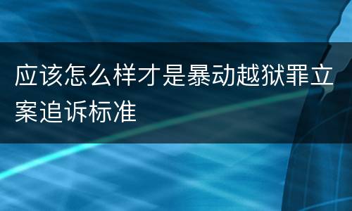 应该怎么样才是暴动越狱罪立案追诉标准