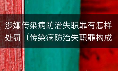 涉嫌传染病防治失职罪有怎样处罚（传染病防治失职罪构成要件）