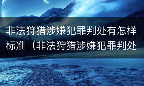 非法狩猎涉嫌犯罪判处有怎样标准（非法狩猎涉嫌犯罪判处有怎样标准呢）