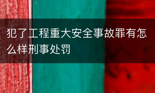 犯了工程重大安全事故罪有怎么样刑事处罚